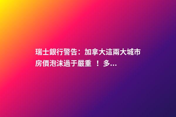 瑞士銀行警告：加拿大這兩大城市房價泡沫過于嚴重！多倫多全球第二高！